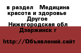  в раздел : Медицина, красота и здоровье » Другое . Нижегородская обл.,Дзержинск г.